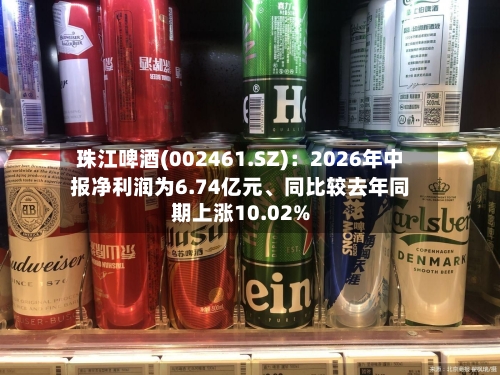 珠江啤酒(002461.SZ)：2026年中报净利润为6.74亿元、同比较去年同期上涨10.02%-第2张图片