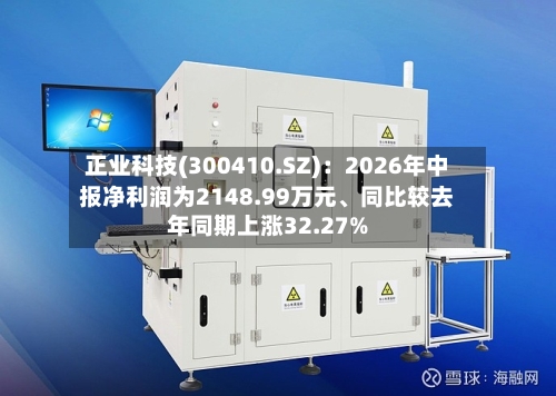 正业科技(300410.SZ)：2026年中报净利润为2148.99万元	、同比较去年同期上涨32.27%-第2张图片