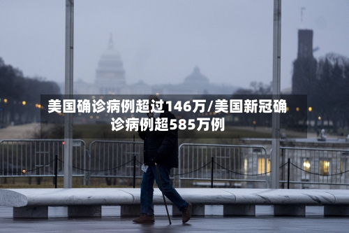 美国确诊病例超过146万/美国新冠确诊病例超585万例