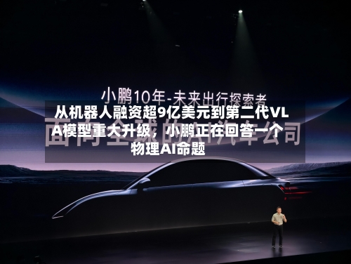 从机器人融资超9亿美元到第二代VLA模型重大升级，小鹏正在回答一个物理AI命题-第3张图片