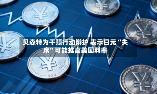 贝森特为干预行动辩护 表示日元“失序	”可能推高美国利率-第3张图片