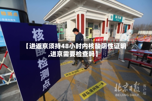 【进返京须持48小时内核酸阴性证明,进京需要检查吗】