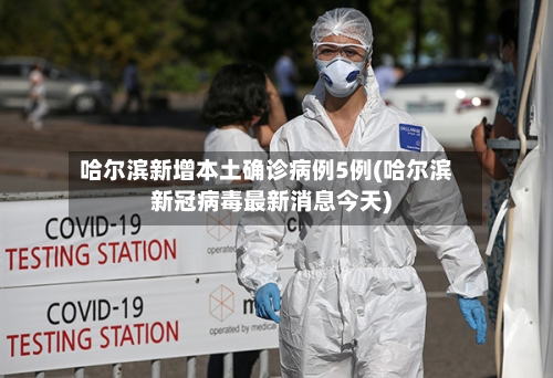 哈尔滨新增本土确诊病例5例(哈尔滨新冠病毒最新消息今天)-第3张图片