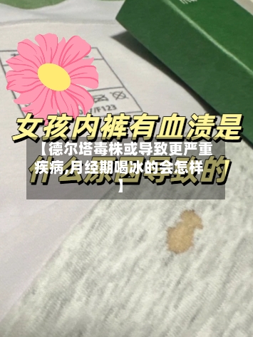 【德尔塔毒株或导致更严重疾病,月经期喝冰的会怎样】