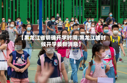 【黑龙江省明确开学时间,黑龙江啥时候开学最新消息】