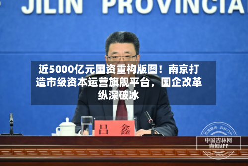 近5000亿元国资重构版图！南京打造市级资本运营旗舰平台，国企改革纵深破冰-第2张图片