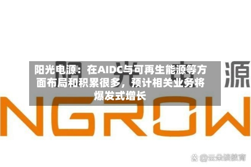 阳光电源：在AIDC与可再生能源等方面布局和积累很多	，预计相关业务将爆发式增长-第2张图片
