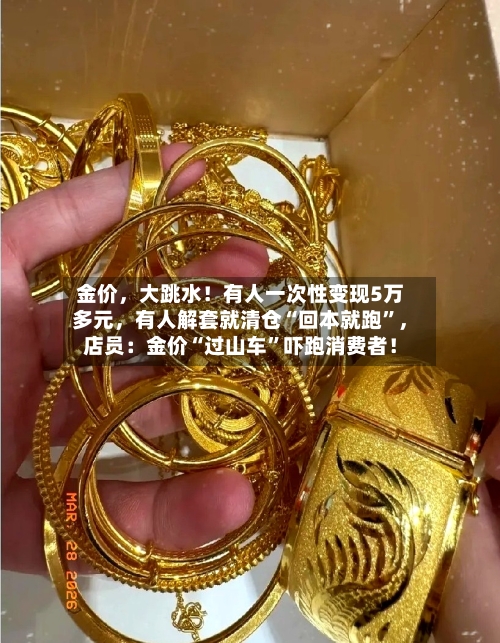 金价，大跳水！有人一次性变现5万多元，有人解套就清仓“回本就跑”，店员：金价“过山车”吓跑消费者！