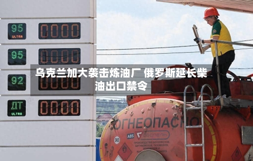 乌克兰加大袭击炼油厂 俄罗斯延长柴油出口禁令-第2张图片