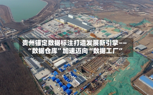 贵州锚定数据标注打造发展新引擎—— “数据仓库	”加速迈向“数据工厂”-第2张图片