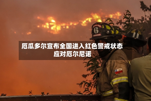 厄瓜多尔宣布全国进入红色警戒状态应对厄尔尼诺