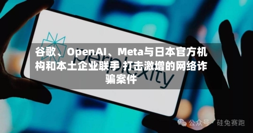 谷歌、OpenAI、Meta与日本官方机构和本土企业联手 打击激增的网络诈骗案件