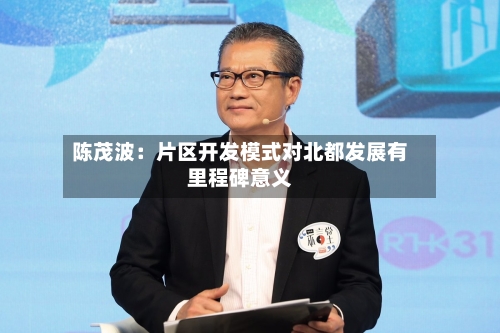 陈茂波:片区开发模式对北都发展有里程碑意义-第2张图片
