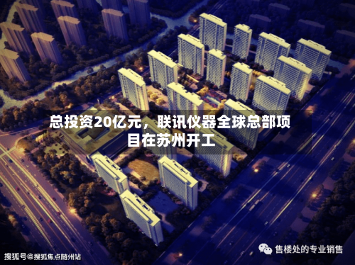 总投资20亿元	，联讯仪器全球总部项目在苏州开工-第2张图片