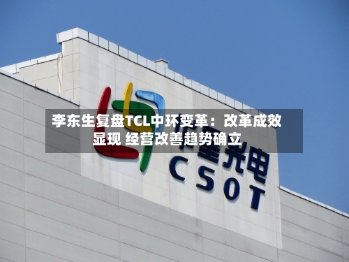 李东生复盘TCL中环变革:改革成效显现 经营改善趋势确立-第2张图片