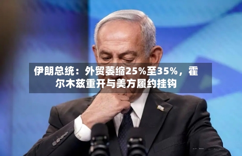伊朗总统：外贸萎缩25%至35%，霍尔木兹重开与美方履约挂钩-第2张图片