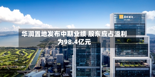 华润置地发布中期业绩 股东应占溢利为98.4亿元-第2张图片
