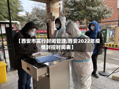 【西安市实行封闭管理,西安2022年疫情封控时间表】