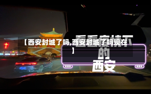 【西安封城了吗,西安封城了吗现在】-第2张图片