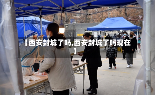 【西安封城了吗,西安封城了吗现在】-第3张图片