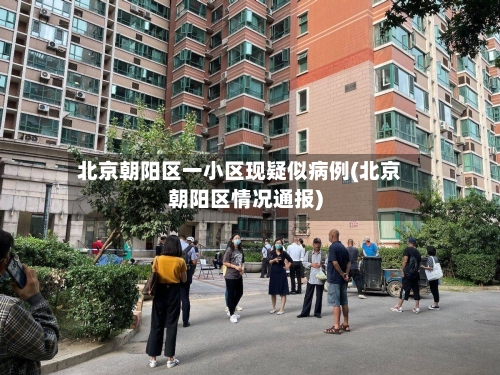 北京朝阳区一小区现疑似病例(北京朝阳区情况通报)