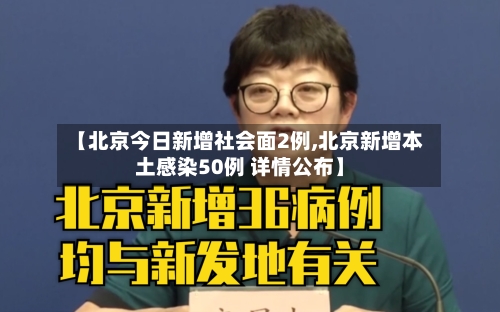 【北京今日新增社会面2例,北京新增本土感染50例 详情公布】