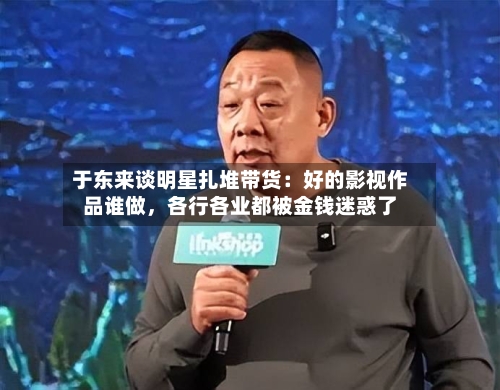 于东来谈明星扎堆带货：好的影视作品谁做，各行各业都被金钱迷惑了-第2张图片
