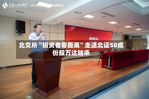 北交所“投资者零距离”走进北证50成份股万达轴承