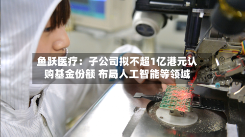 鱼跃医疗：子公司拟不超1亿港元认购基金份额 布局人工智能等领域-第3张图片