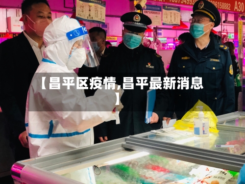 【昌平区疫情,昌平最新消息】