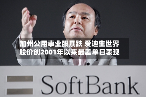 加州公用事业股暴跌 爱迪生世界股价创2001年以来最差单日表现