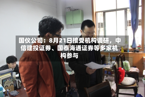 国仪公司：8月21日接受机构调研，中信建投证券、国泰海通证券等多家机构参与-第2张图片