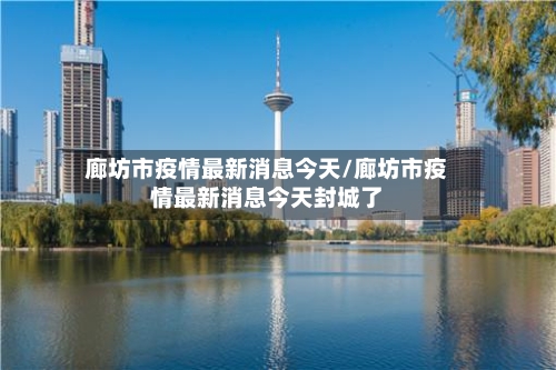 廊坊市疫情最新消息今天/廊坊市疫情最新消息今天封城了