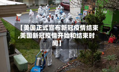 【美国正式宣布新冠疫情结束,美国新冠疫情开始和结束时间】