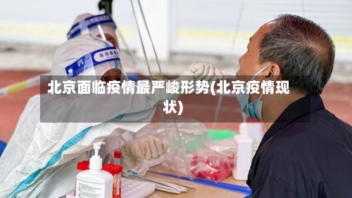 北京面临疫情最严峻形势(北京疫情现状)