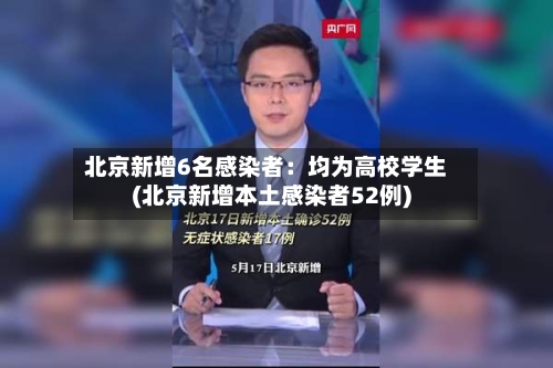 北京新增6名感染者:均为高校学生(北京新增本土感染者52例)-第2张图片
