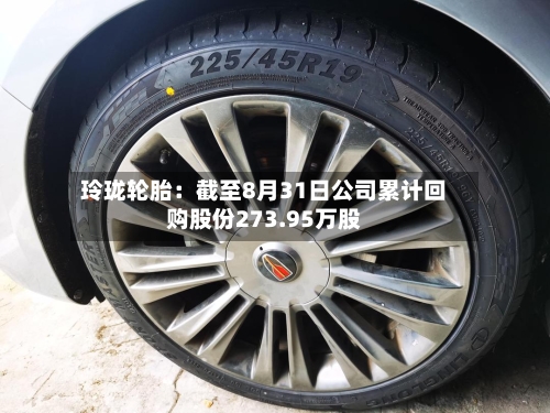 玲珑轮胎：截至8月31日公司累计回购股份273.95万股