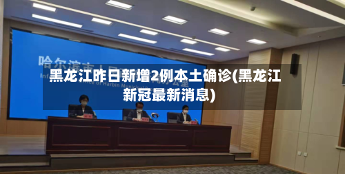 黑龙江昨日新增2例本土确诊(黑龙江新冠最新消息)-第2张图片