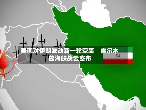美国对伊朗发动新一轮空袭　霍尔木兹海峡战云密布