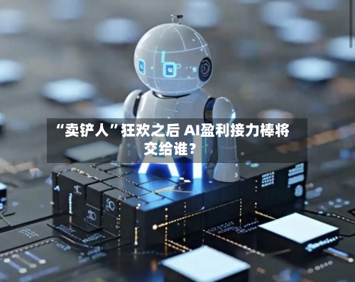 “卖铲人”狂欢之后 AI盈利接力棒将交给谁？-第2张图片