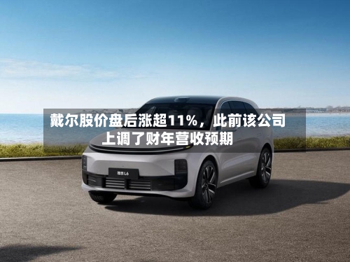 戴尔股价盘后涨超11%，此前该公司上调了财年营收预期