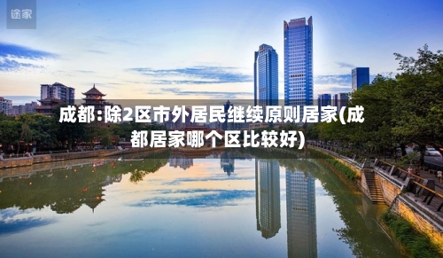 成都:除2区市外居民继续原则居家(成都居家哪个区比较好)-第2张图片