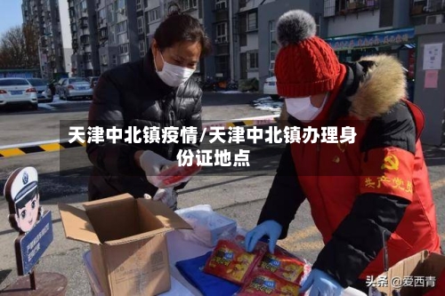 天津中北镇疫情/天津中北镇办理身份证地点