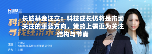长城基金汪立：科技成长仍将是市场关注的重要方向	，策略上需更为关注结构与节奏-第3张图片