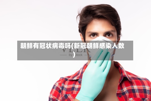 朝鲜有冠状病毒吗(新冠朝鲜感染人数)
