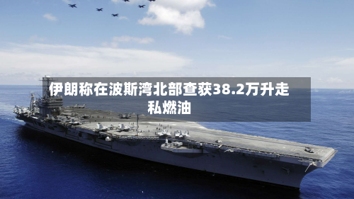 伊朗称在波斯湾北部查获38.2万升走私燃油-第2张图片
