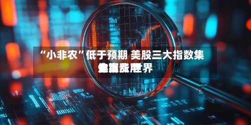 “小非农	”低于预期 美股三大指数集体上涨 世界金银费用走高-第3张图片