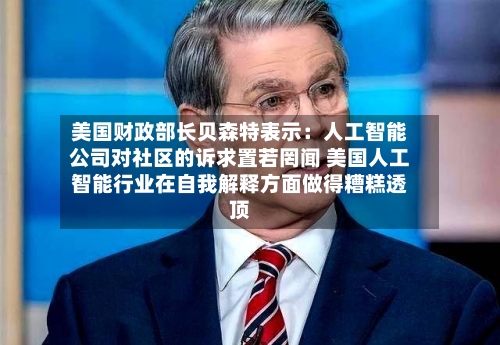 美国财政部长贝森特表示：人工智能公司对社区的诉求置若罔闻 美国人工智能行业在自我解释方面做得糟糕透顶