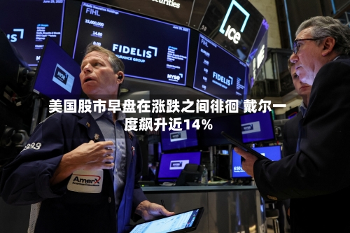 美国股市早盘在涨跌之间徘徊 戴尔一度飙升近14%-第3张图片