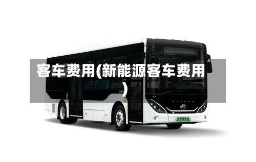 客车费用(新能源客车费用)